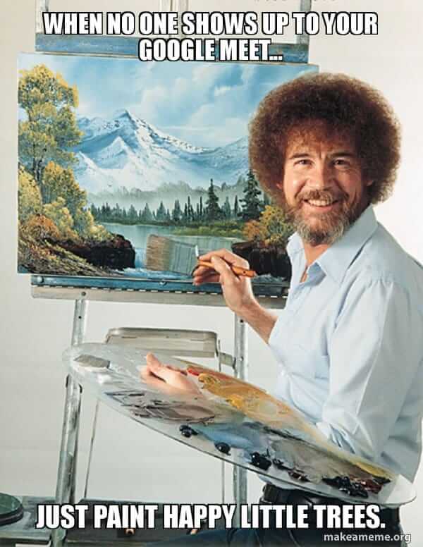 When no one shows up to your google meet…​\nJust paint happy little trees